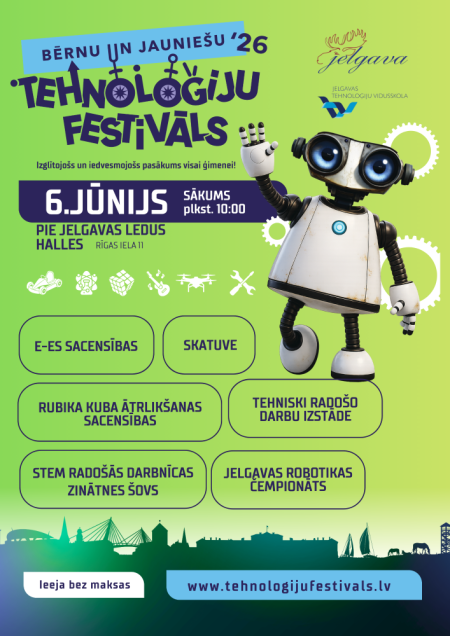 Plakāts zaļos un zilganos toņos informē par “Bērnu un jauniešu tehnoloģiju festivālu ’26”, kas notiks 6. jūnijā pie Jelgavas Ledus halles, Rīgas ielā 11, sākums plkst. 10.00. Redzams draudzīgs robots, tehnoloģiju ikonas un Jelgavas siluets. Programmā: E-ES sacensības, skatuve, Rubika kuba ātrlikšanas sacensības, tehniski radošo darbu izstāde, STEM radošās darbnīcas un zinātnes šovs, Jelgavas robotikas čempionāts. Ieeja bez maksas. Vietne: www.tehnologijufestivals.lv